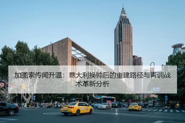 加图索传闻升温：意大利换帅后的重建路径与青训战术革新分析