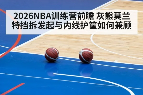 2026NBA训练营前瞻 灰熊莫兰特挡拆发起与内线护筐如何兼顾
