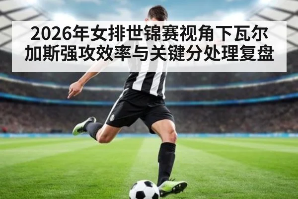 2026年女排世锦赛视角下瓦尔加斯强攻效率与关键分处理复盘