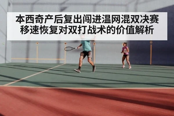 本西奇产后复出闯进温网混双决赛 移速恢复对双打战术的价值解析